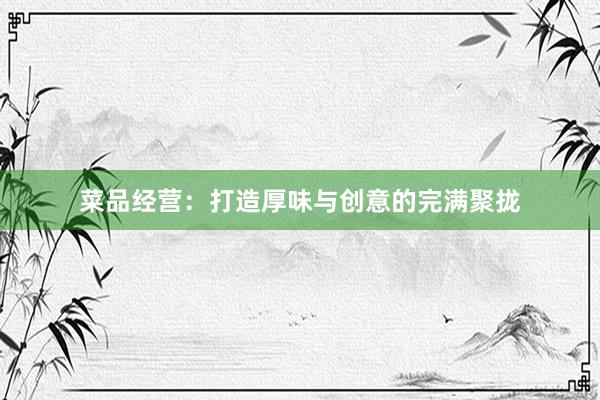 菜品经营：打造厚味与创意的完满聚拢