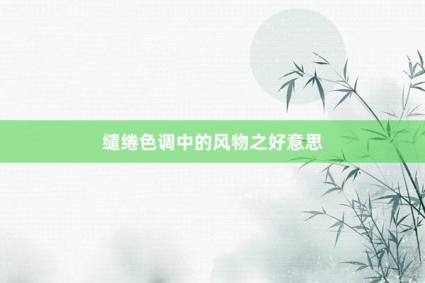 缱绻色调中的风物之好意思