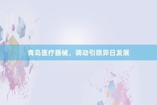 青岛医疗器械，调动引颈异日发展