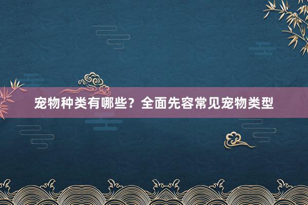 宠物种类有哪些？全面先容常见宠物类型